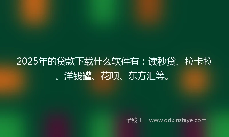 2025年的贷款下载什么软件有：读秒贷、拉卡拉、洋钱罐、花呗、东方汇等。