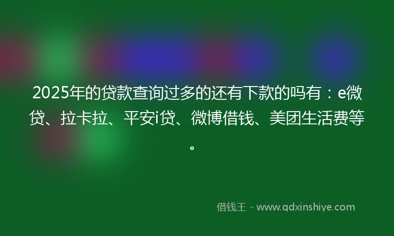 2025年的贷款查询过多的还有下款的吗有：e微贷、拉卡拉、平安i贷、微博借钱、美团生活费等。