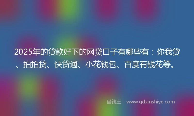 2025年的贷款好下的网贷口子有哪些有：你我贷、拍拍贷、快贷通、小花钱包、百度有钱花等。