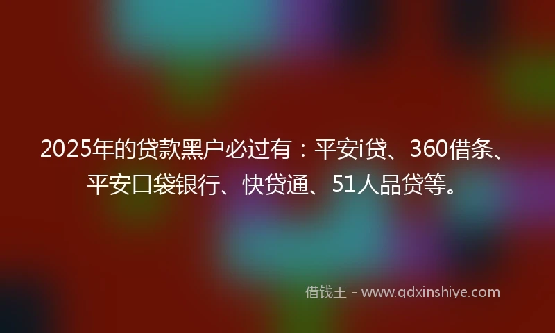 2025年的贷款黑户必过有：平安i贷、360借条、平安口袋银行、快贷通、51人品贷等。