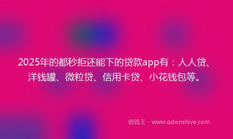 2025年的都秒拒还能下的贷款app有：人人贷、洋钱罐、微粒贷、信用卡贷、小花钱包等。