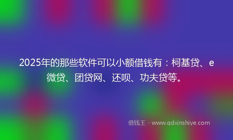 2025年的那些软件可以小额借钱有：柯基贷、e微贷、团贷网、还呗、功夫贷等。