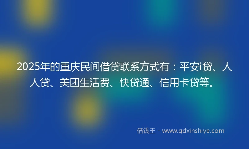 2025年的重庆民间借贷联系方式有：平安i贷、人人贷、美团生活费、快贷通、信用卡贷等。