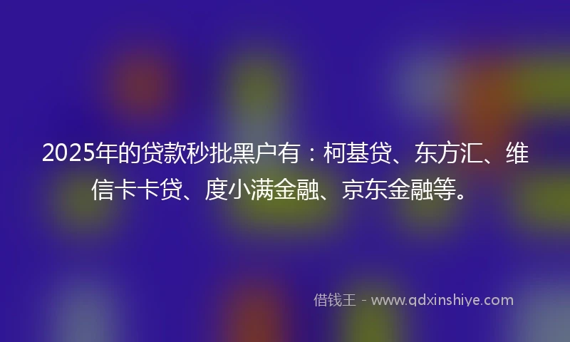 2025年的贷款秒批黑户有：柯基贷、东方汇、维信卡卡贷、度小满金融、京东金融等。