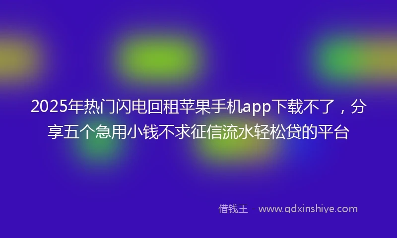 2025年热门闪电回租苹果手机app下载不了，分享五个急用小钱不求征信流水轻松贷的平台