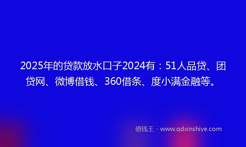 2025年的贷款放水口子2024有:51人品贷、团贷网、微博借钱、360借条、度小满金融等。