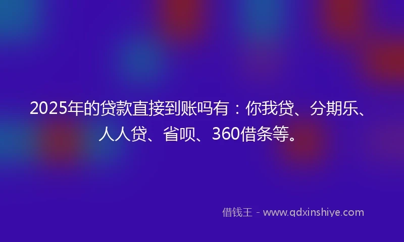 2025年的贷款直接到账吗有：你我贷、分期乐、人人贷、省呗、360借条等。