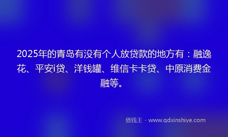 2025年的青岛有没有个人放贷款的地方有：融逸花、平安i贷、洋钱罐、维信卡卡贷、中原消费金融等。