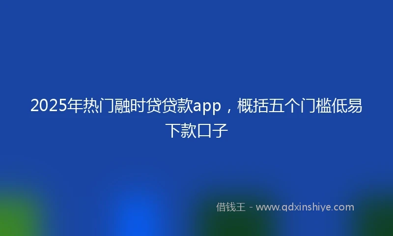 2025年热门融时贷贷款app，概括五个门槛低易下款口子
