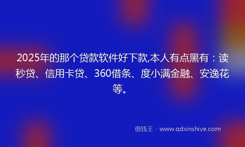 2025年的那个贷款软件好下款,本人有点黑有：读秒贷、信用卡贷、360借条、度小满金融、安逸花等。