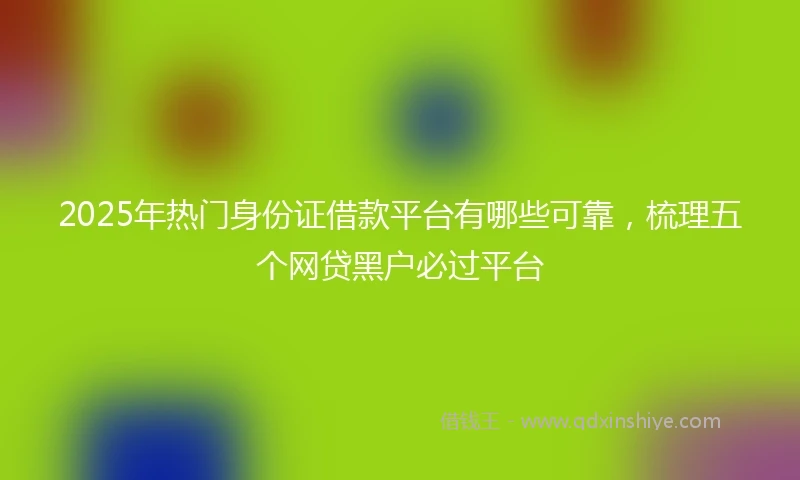 2025年热门身份证借款平台有哪些可靠，梳理五个网贷黑户必过平台