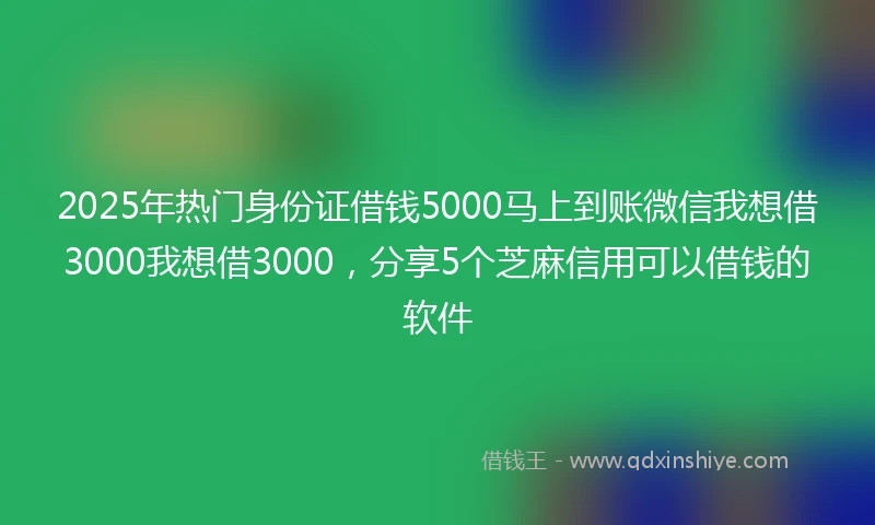 2025年热门身份证借钱5000马上到账微信我想借3000我想借3000，分享5个芝麻信用可以借钱的软件