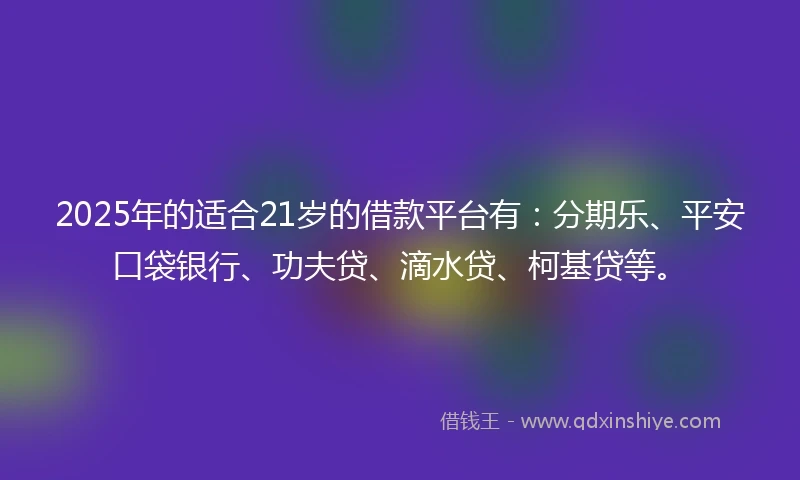 2025年的适合21岁的借款平台有：分期乐、平安口袋银行、功夫贷、滴水贷、柯基贷等。