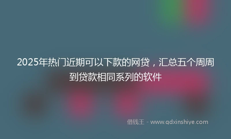 2025年热门近期可以下款的网贷，汇总五个周周到贷款相同系列的软件