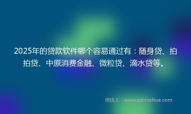2025年的贷款软件哪个容易通过有：随身贷、拍拍贷、中原消费金融、微粒贷、滴水贷等。