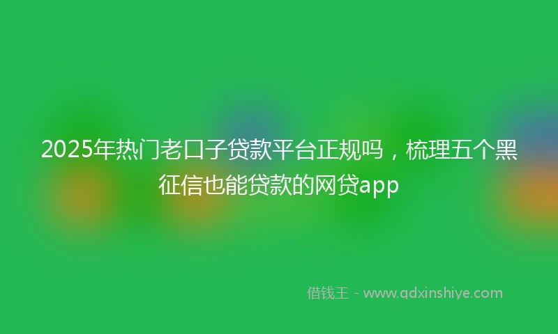 2025年热门老口子贷款平台正规吗，梳理五个黑征信也能贷款的网贷app