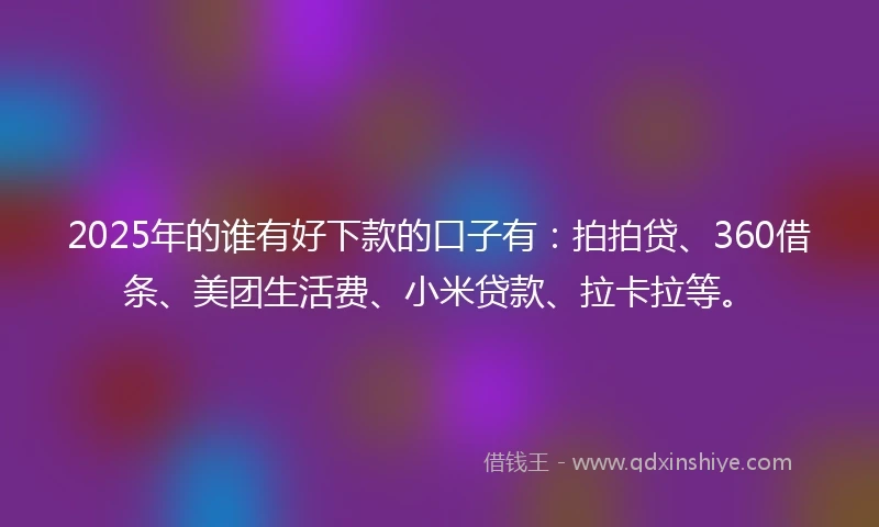 2025年的谁有好下款的口子有：拍拍贷、360借条、美团生活费、小米贷款、拉卡拉等。