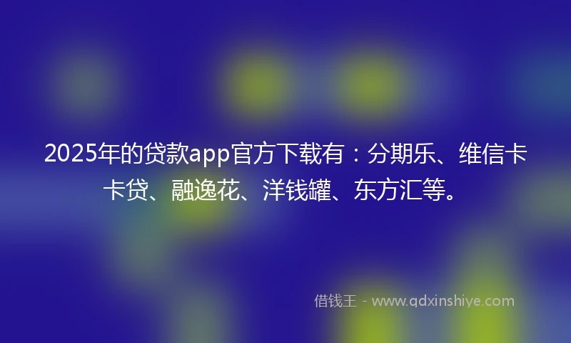 2025年的贷款app官方下载有:分期乐、维信卡卡贷、融逸花、洋钱罐、东方汇等。