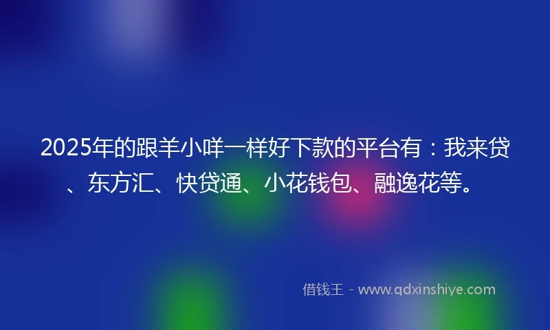 2025年的跟羊小咩一样好下款的平台有：我来贷、东方汇、快贷通、小花钱包、融逸花等。