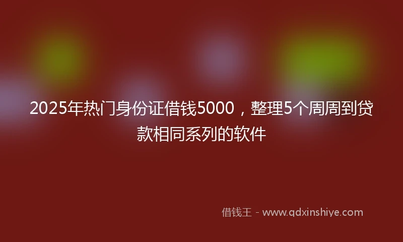 2025年热门身份证借钱5000，整理5个周周到贷款相同系列的软件