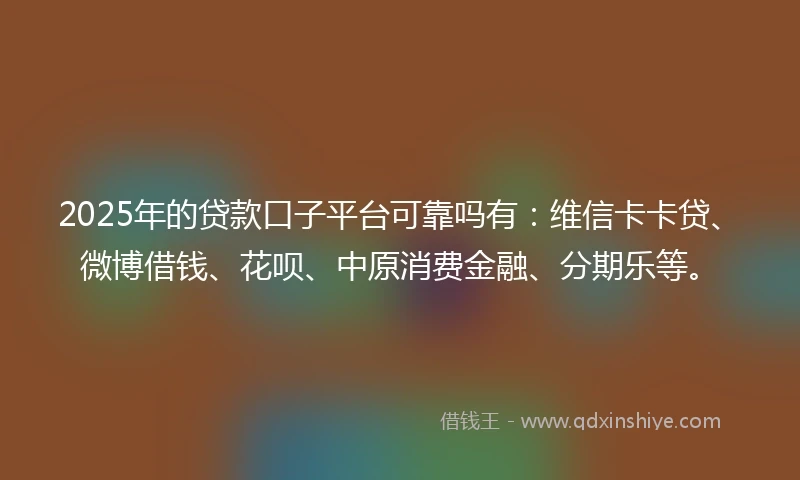 2025年的贷款口子平台可靠吗有：维信卡卡贷、微博借钱、花呗、中原消费金融、分期乐等。