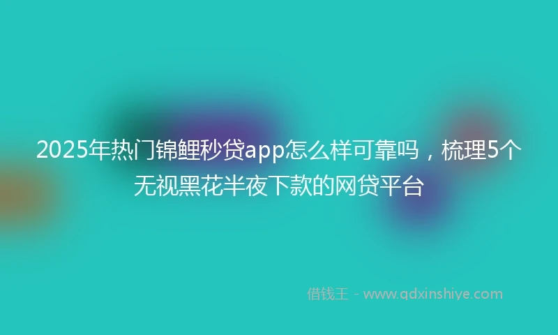 2025年热门锦鲤秒贷app怎么样可靠吗，梳理5个无视黑花半夜下款的网贷平台