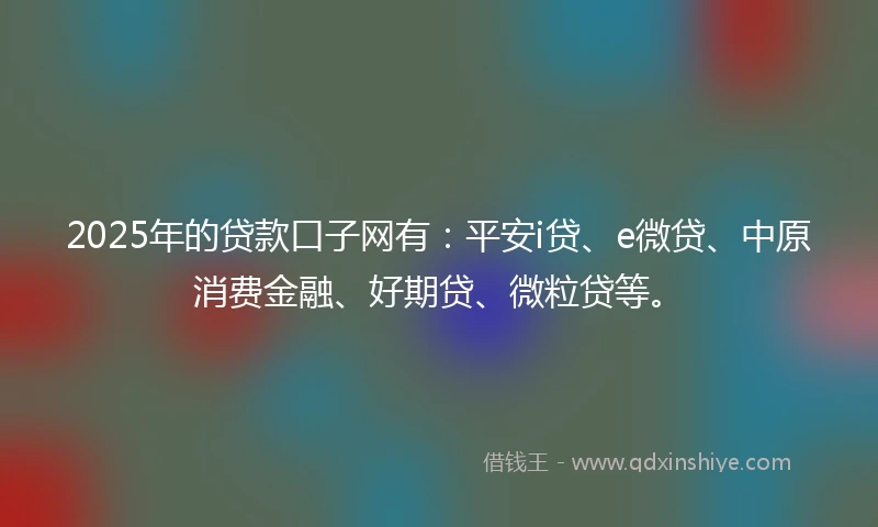 2025年的贷款口子网有：平安i贷、e微贷、中原消费金融、好期贷、微粒贷等。