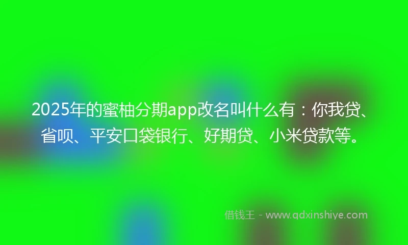 2025年的蜜柚分期app改名叫什么有：你我贷、省呗、平安口袋银行、好期贷、小米贷款等。