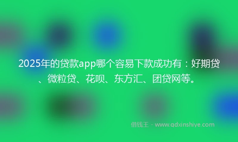2025年的贷款app哪个容易下款成功有：好期贷、微粒贷、花呗、东方汇、团贷网等。