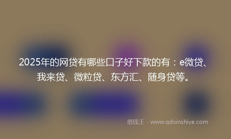 2025年的网贷有哪些口子好下款的有：e微贷、我来贷、微粒贷、东方汇、随身贷等。