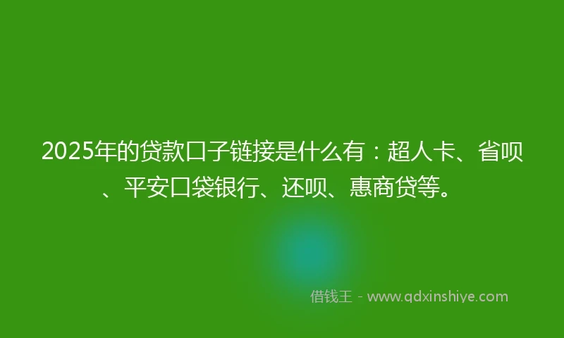 2025年的贷款口子链接是什么有：超人卡、省呗、平安口袋银行、还呗、惠商贷等。