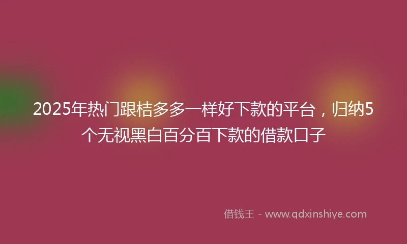 2025年热门跟桔多多一样好下款的平台，归纳5个无视黑白百分百下款的借款口子
