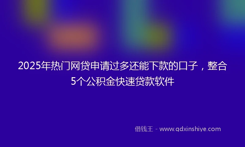 2025年热门网贷申请过多还能下款的口子，整合5个公积金快速贷款软件