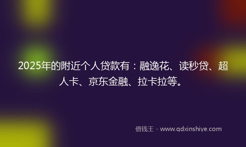 2025年的附近个人贷款有：融逸花、读秒贷、超人卡、京东金融、拉卡拉等。