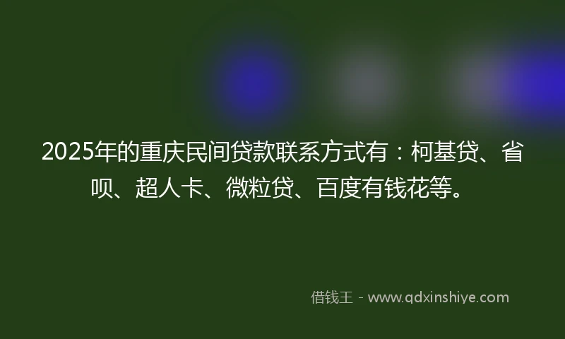 2025年的重庆民间贷款联系方式有：柯基贷、省呗、超人卡、微粒贷、百度有钱花等。