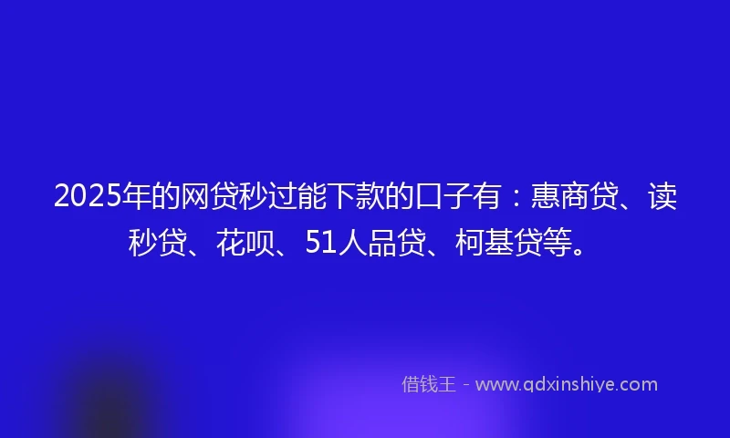 2025年的网贷秒过能下款的口子有：惠商贷、读秒贷、花呗、51人品贷、柯基贷等。