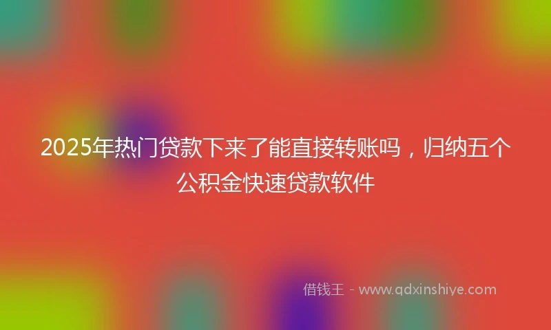 2025年热门贷款下来了能直接转账吗，归纳五个公积金快速贷款软件