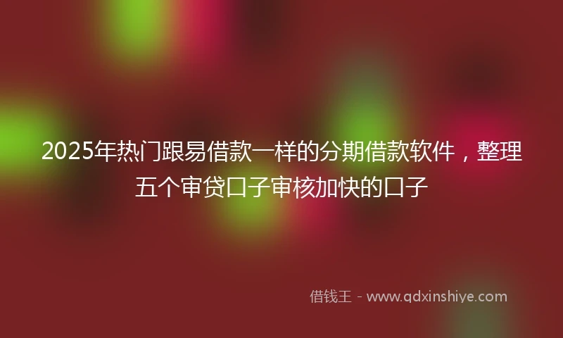 2025年热门跟易借款一样的分期借款软件，整理五个审贷口子审核加快的口子