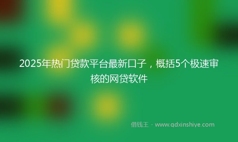 2025年热门贷款平台最新口子,概括5个极速审核的网贷软件