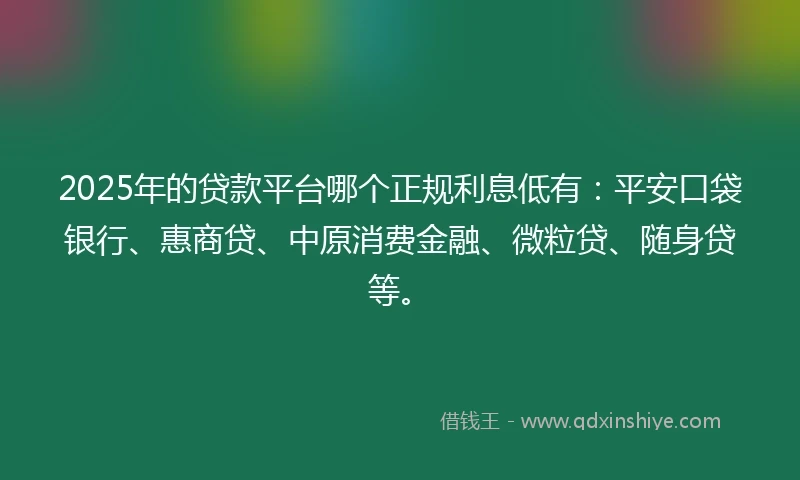 2025年的贷款平台哪个正规利息低有：平安口袋银行、惠商贷、中原消费金融、微粒贷、随身贷等。