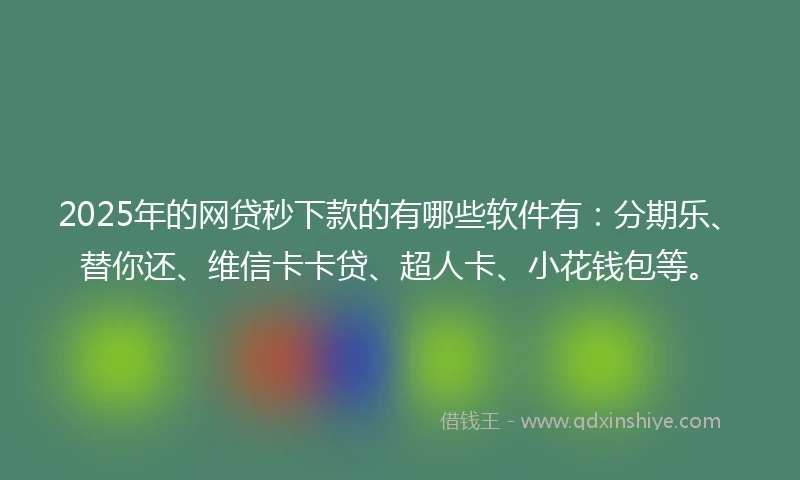 2025年的网贷秒下款的有哪些软件有：分期乐、替你还、维信卡卡贷、超人卡、小花钱包等。
