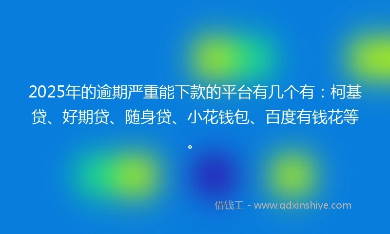 2025年的逾期严重能下款的平台有几个有：柯基贷、好期贷、随身贷、小花钱包、百度有钱花等。