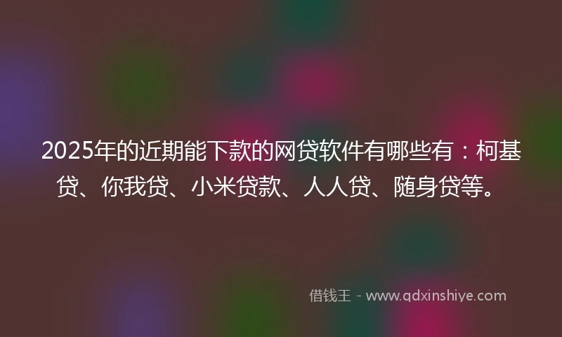 2025年的近期能下款的网贷软件有哪些有：柯基贷、你我贷、小米贷款、人人贷、随身贷等。