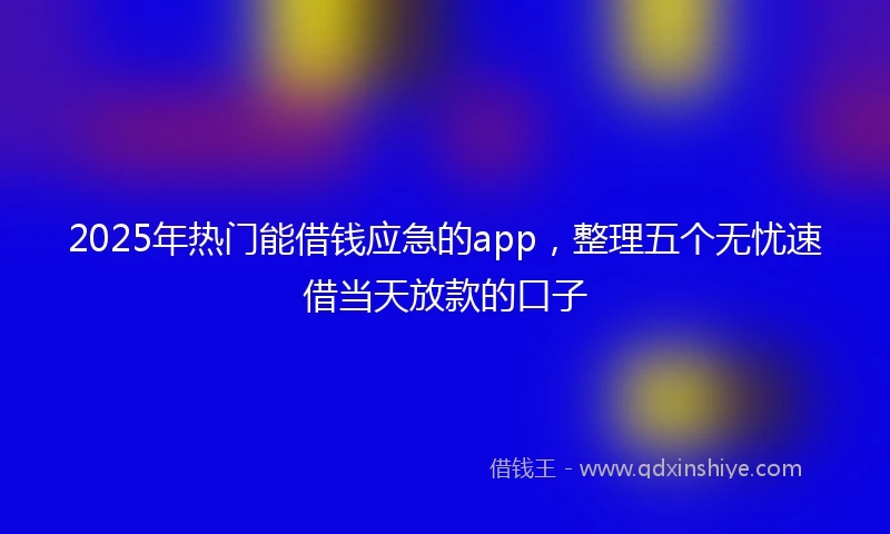 2025年热门能借钱应急的app，整理五个无忧速借当天放款的口子