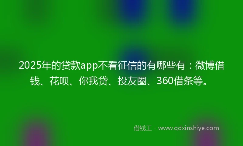 2025年的贷款app不看征信的有哪些有：微博借钱、花呗、你我贷、投友圈、360借条等。