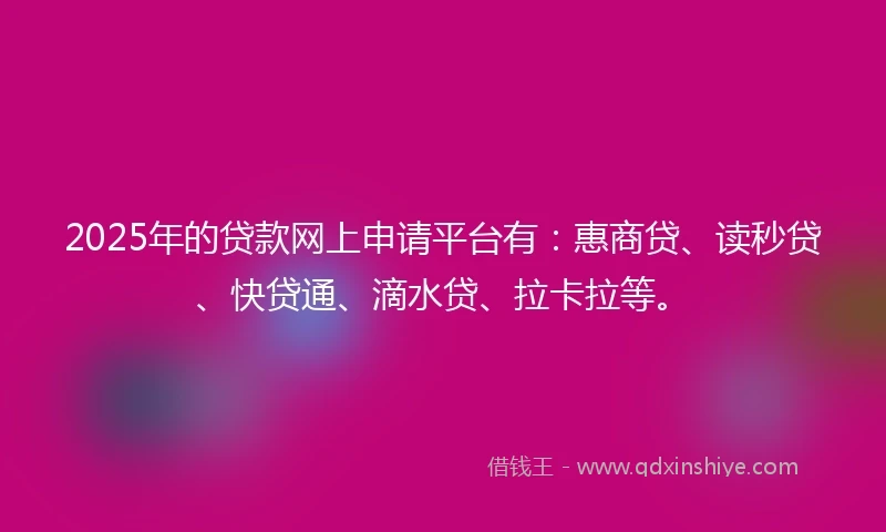 2025年的贷款网上申请平台有：惠商贷、读秒贷、快贷通、滴水贷、拉卡拉等。