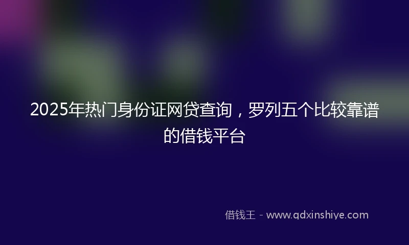 2025年热门身份证网贷查询，罗列五个比较靠谱的借钱平台