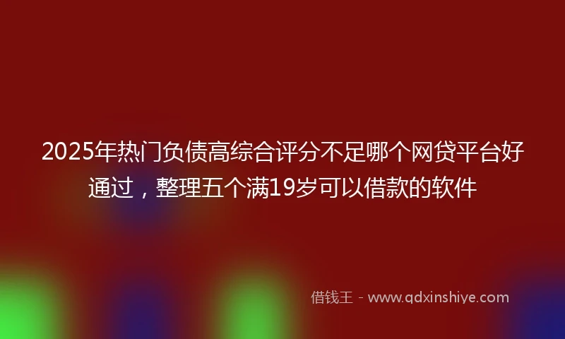 2025年热门负债高综合评分不足哪个网贷平台好通过，整理五个满19岁可以借款的软件
