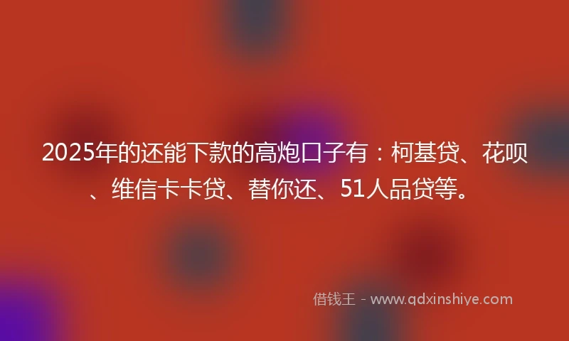 2025年的还能下款的高炮口子有：柯基贷、花呗、维信卡卡贷、替你还、51人品贷等。