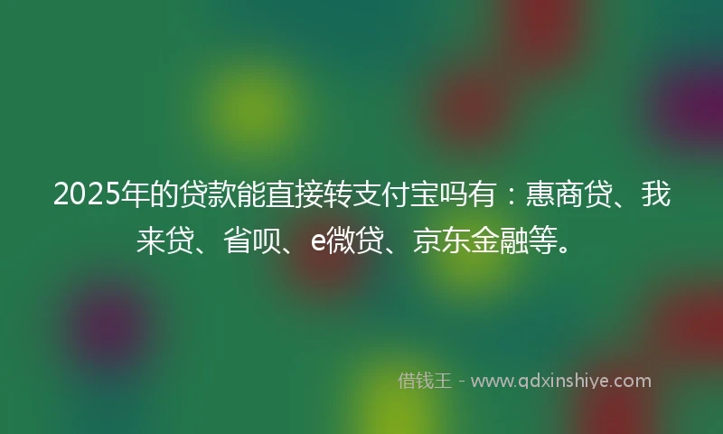 2025年的贷款能直接转支付宝吗有：惠商贷、我来贷、省呗、e微贷、京东金融等。